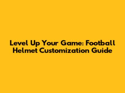 Level Up Your Game: Football Helmet Customization Guide