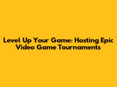 Level Up Your Game: Hosting Epic Video Game Tournaments