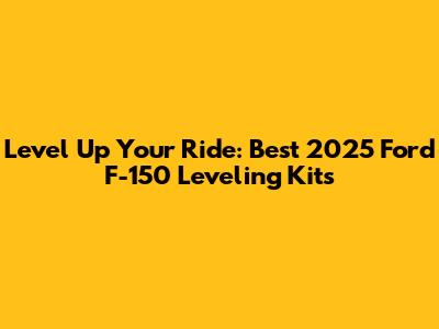 Level Up Your Ride: Best 2025 Ford F-150 Leveling Kits
