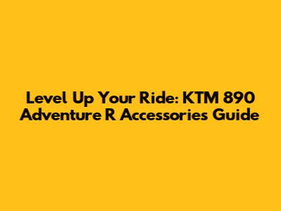 Level Up Your Ride: KTM 890 Adventure R Accessories Guide