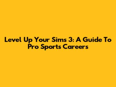 Level Up Your Sims 3: A Guide To Pro Sports Careers