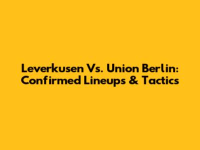 Leverkusen Vs. Union Berlin: Confirmed Lineups & Tactics