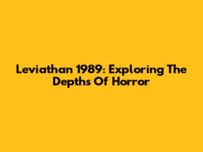 Leviathan 1989: Exploring The Depths Of Horror