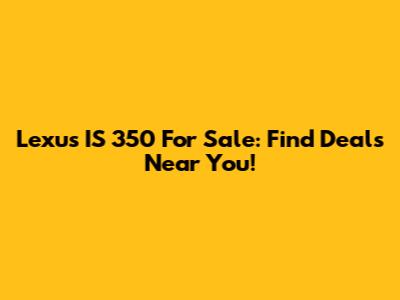 Lexus IS 350 For Sale: Find Deals Near You!