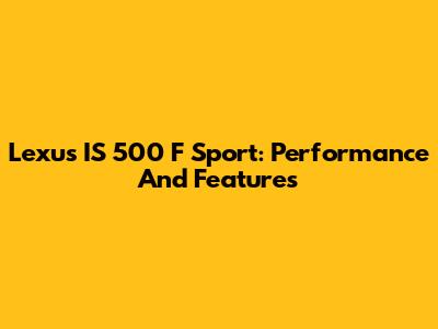 Lexus IS 500 F Sport: Performance And Features
