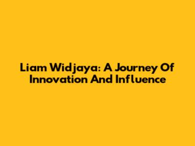 Liam Widjaya: A Journey Of Innovation And Influence