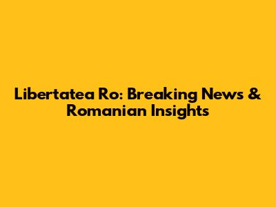 Libertatea Ro: Breaking News & Romanian Insights