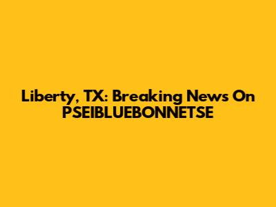 Liberty, TX: Breaking News On PSEIBLUEBONNETSE