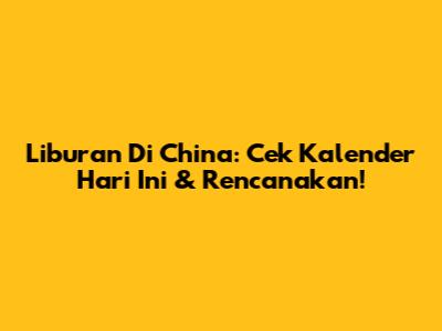 Liburan Di China: Cek Kalender Hari Ini & Rencanakan!