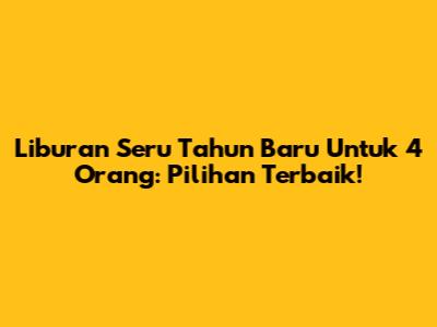 Liburan Seru Tahun Baru Untuk 4 Orang: Pilihan Terbaik!