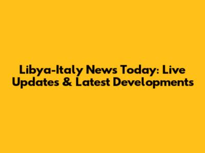 Libya-Italy News Today: Live Updates & Latest Developments