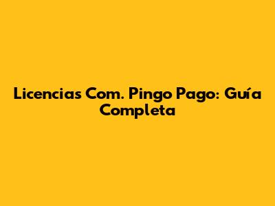 Licencias Com. Pingo Pago: Guía Completa