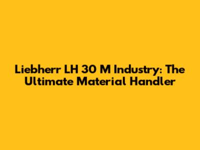 Liebherr LH 30 M Industry: The Ultimate Material Handler