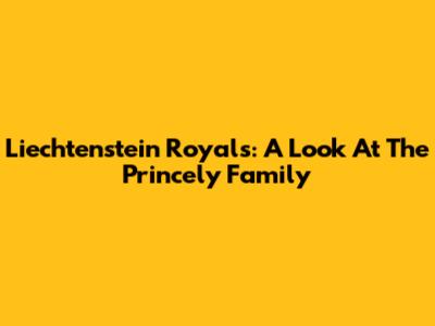 Liechtenstein Royals: A Look At The Princely Family