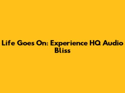 Life Goes On: Experience HQ Audio Bliss