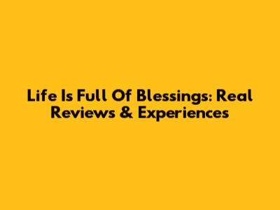 Life Is Full Of Blessings: Real Reviews & Experiences