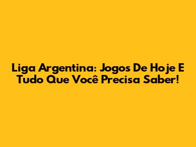 Liga Argentina: Jogos De Hoje E Tudo Que Você Precisa Saber!