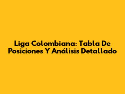 Liga Colombiana: Tabla De Posiciones Y Análisis Detallado