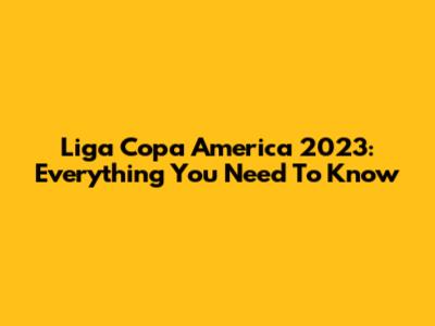 Liga Copa America 2023: Everything You Need To Know