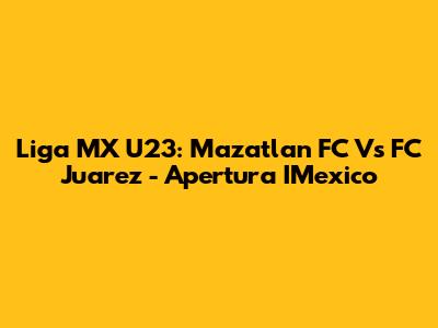 Liga MX U23: Mazatlan FC Vs FC Juarez - Apertura IMexico