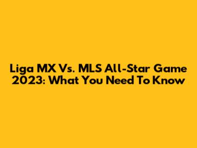 Liga MX Vs. MLS All-Star Game 2023: What You Need To Know