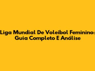 Liga Mundial De Voleibol Feminino: Guia Completo E Análise