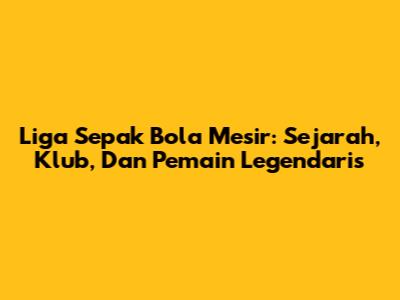 Liga Sepak Bola Mesir: Sejarah, Klub, Dan Pemain Legendaris