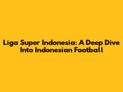 Liga Super Indonesia: A Deep Dive Into Indonesian Football