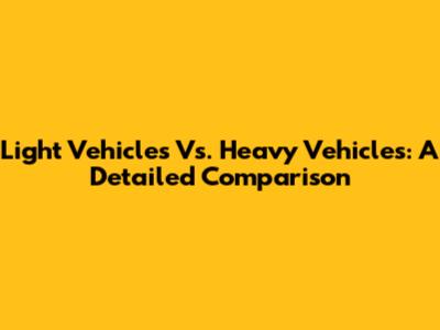 Light Vehicles Vs. Heavy Vehicles: A Detailed Comparison
