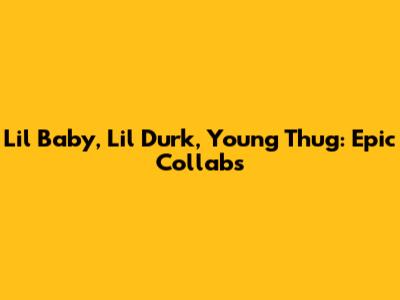 Lil Baby, Lil Durk, Young Thug: Epic Collabs