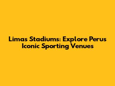 Lima's Stadiums: Explore Peru's Iconic Sporting Venues