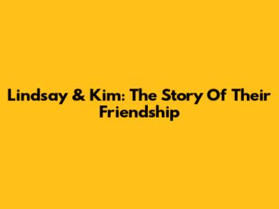 Lindsay & Kim: The Story Of Their Friendship