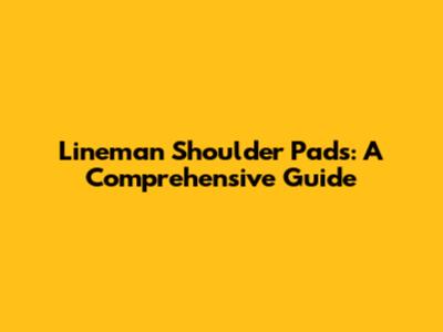 Lineman Shoulder Pads: A Comprehensive Guide