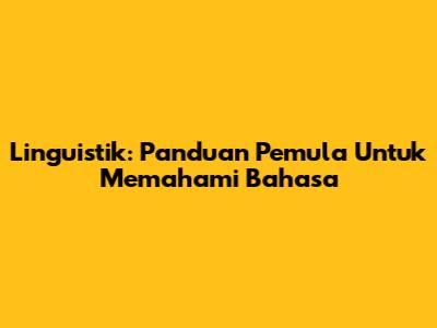 Linguistik: Panduan Pemula Untuk Memahami Bahasa
