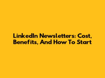 LinkedIn Newsletters: Cost, Benefits, And How To Start