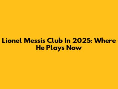 Lionel Messi's Club In 2025: Where He Plays Now