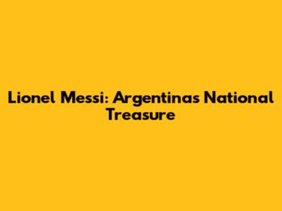 Lionel Messi: Argentina's National Treasure