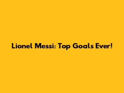 Lionel Messi: Top Goals Ever!