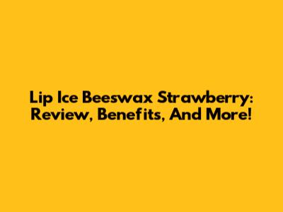 Lip Ice Beeswax Strawberry: Review, Benefits, And More!