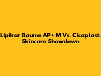Lipikar Baume AP+ M Vs. Cicaplast: Skincare Showdown