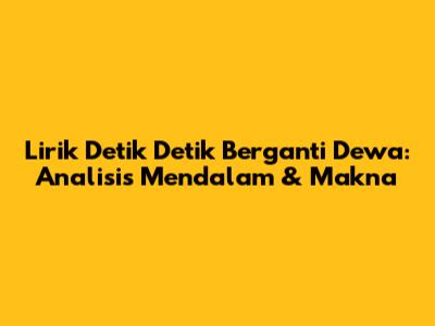 Lirik 'Detik Detik Berganti Dewa': Analisis Mendalam & Makna