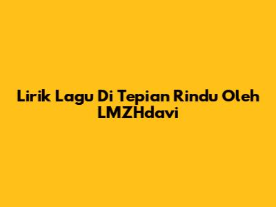 Lirik Lagu "Di Tepian Rindu" Oleh LMZHdavi