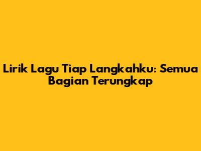Lirik Lagu Tiap Langkahku: Semua Bagian Terungkap
