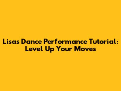 Lisa's Dance Performance Tutorial: Level Up Your Moves