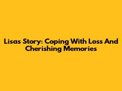 Lisa's Story: Coping With Loss And Cherishing Memories