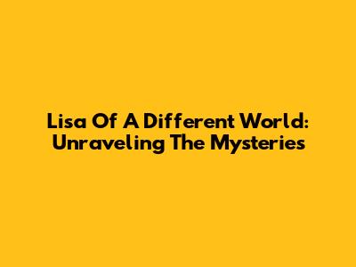 Lisa Of A Different World: Unraveling The Mysteries