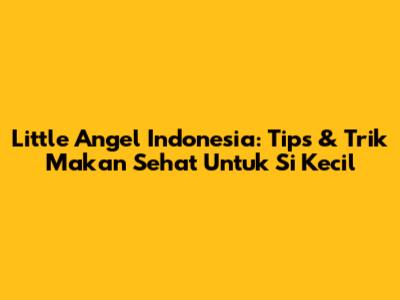 Little Angel Indonesia: Tips & Trik Makan Sehat Untuk Si Kecil
