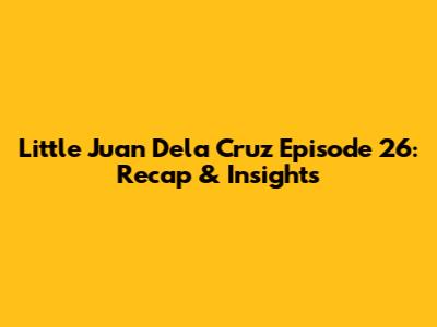 Little Juan Dela Cruz Episode 26: Recap & Insights