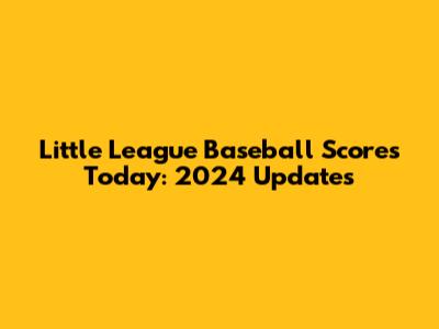Little League Baseball Scores Today: 2024 Updates