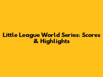 Little League World Series: Scores & Highlights